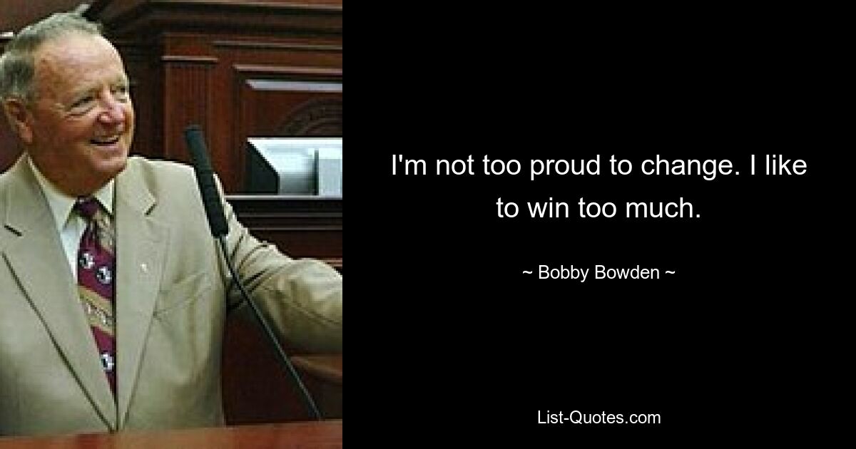 I'm not too proud to change. I like to win too much. — © Bobby Bowden