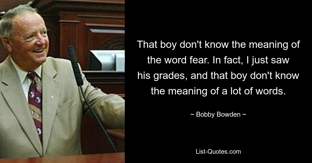 That boy don't know the meaning of the word fear. In fact, I just saw his grades, and that boy don't know the meaning of a lot of words. — © Bobby Bowden