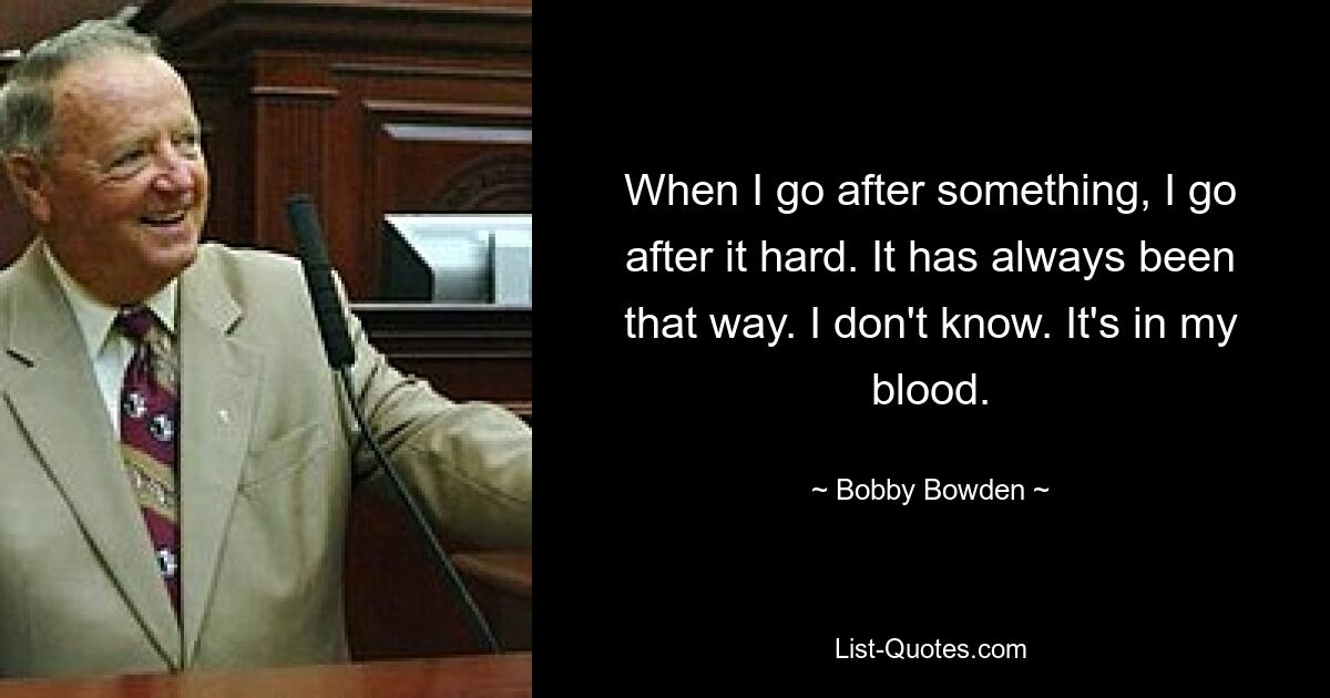 When I go after something, I go after it hard. It has always been that way. I don't know. It's in my blood. — © Bobby Bowden