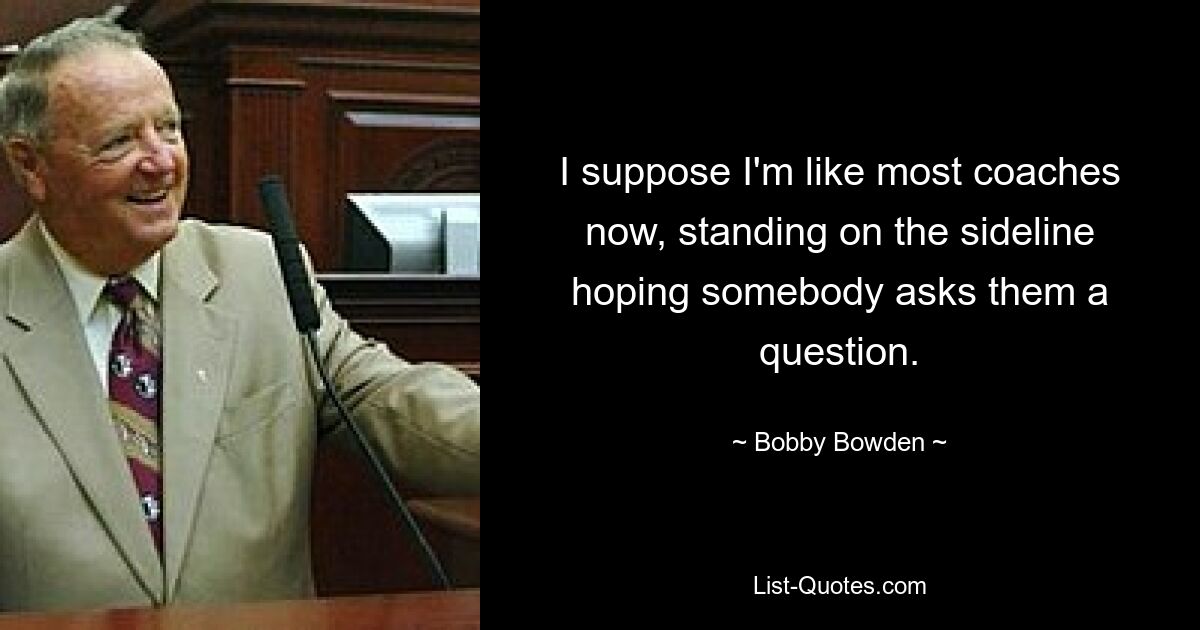 I suppose I'm like most coaches now, standing on the sideline hoping somebody asks them a question. — © Bobby Bowden