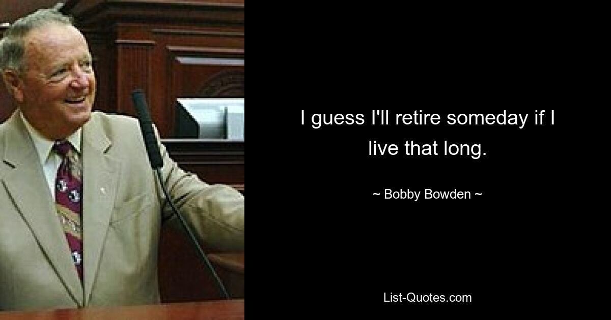 I guess I'll retire someday if I live that long. — © Bobby Bowden