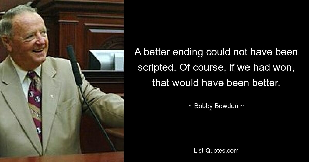 A better ending could not have been scripted. Of course, if we had won, that would have been better. — © Bobby Bowden