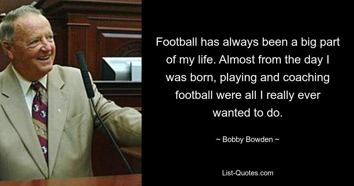 Football has always been a big part of my life. Almost from the day I was born, playing and coaching football were all I really ever wanted to do. — © Bobby Bowden