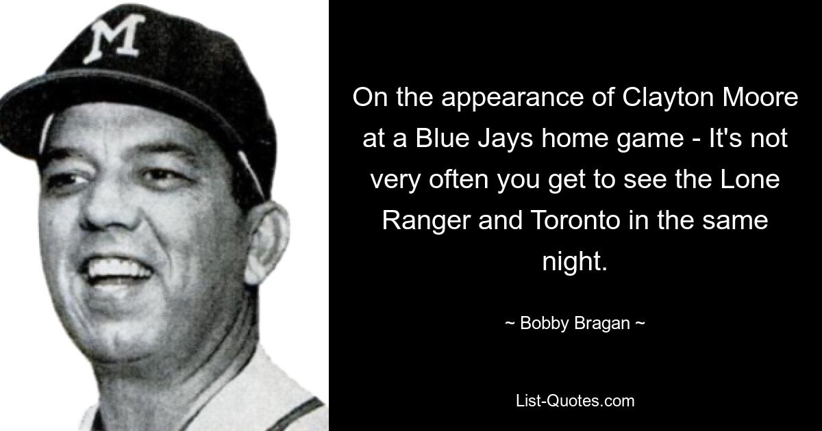 On the appearance of Clayton Moore at a Blue Jays home game - It's not very often you get to see the Lone Ranger and Toronto in the same night. — © Bobby Bragan