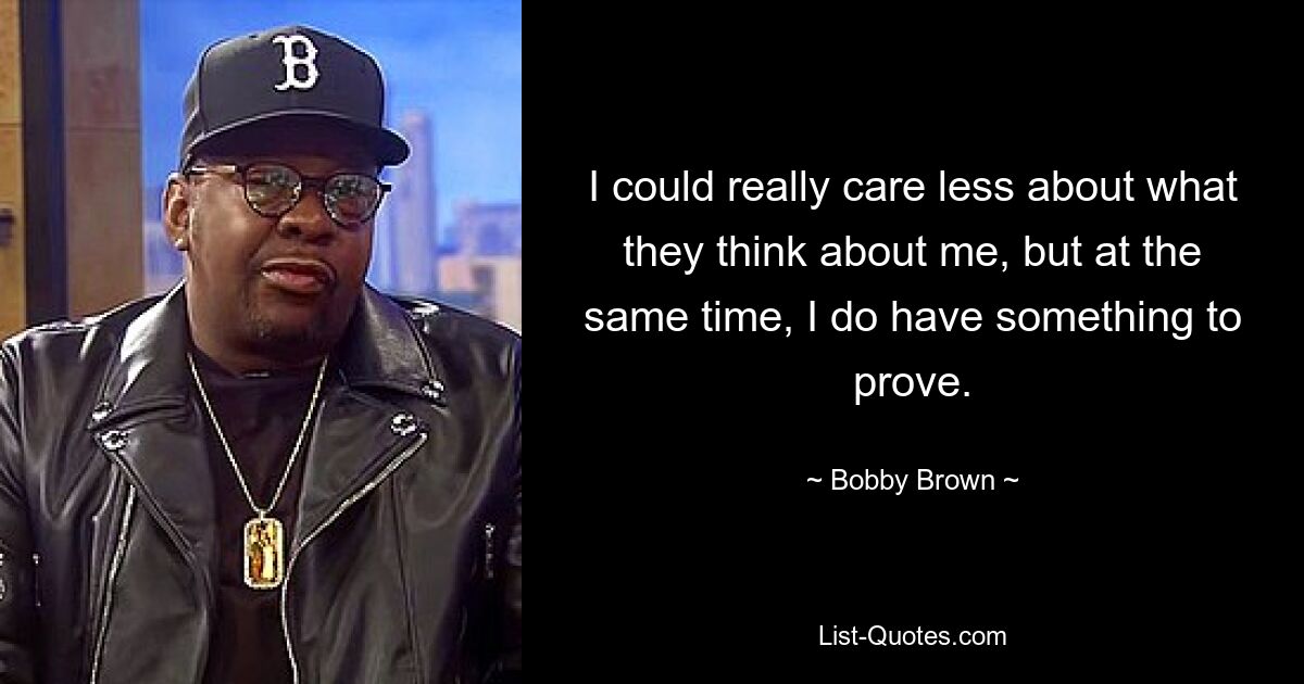 I could really care less about what they think about me, but at the same time, I do have something to prove. — © Bobby Brown