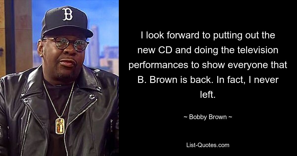 Ich freue mich darauf, die neue CD herauszubringen und die Fernsehauftritte zu machen, um allen zu zeigen, dass B. Brown zurück ist. Tatsächlich bin ich nie gegangen. — © Bobby Brown