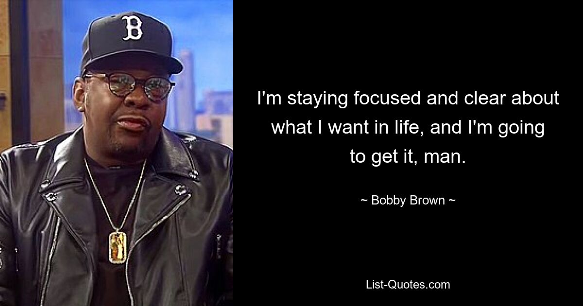 I'm staying focused and clear about what I want in life, and I'm going to get it, man. — © Bobby Brown