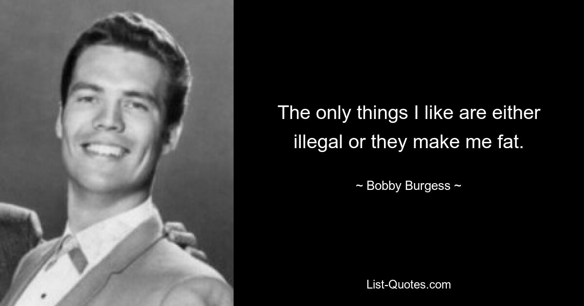 The only things I like are either illegal or they make me fat. — © Bobby Burgess