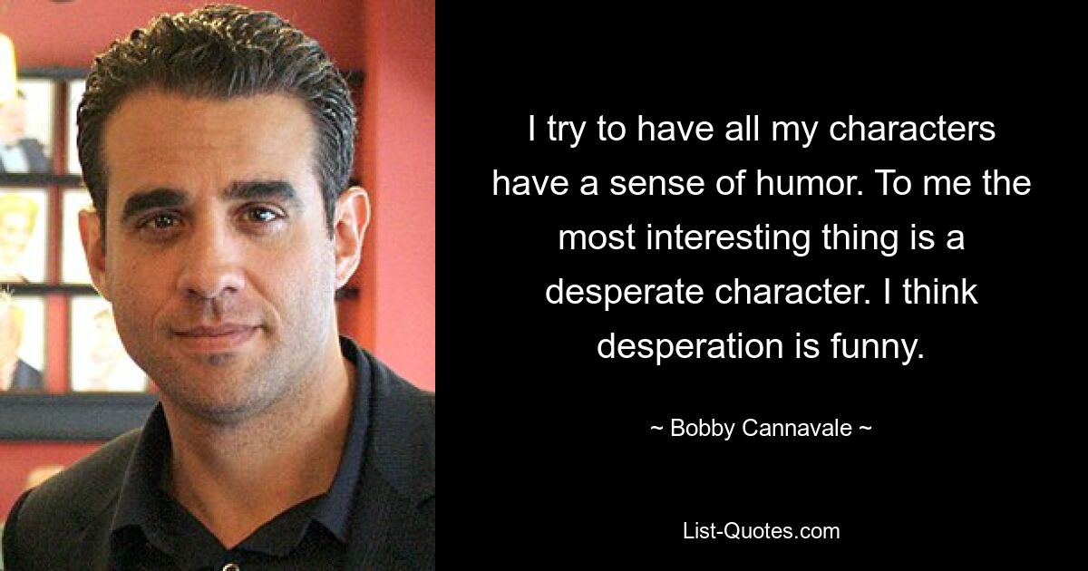 I try to have all my characters have a sense of humor. To me the most interesting thing is a desperate character. I think desperation is funny. — © Bobby Cannavale