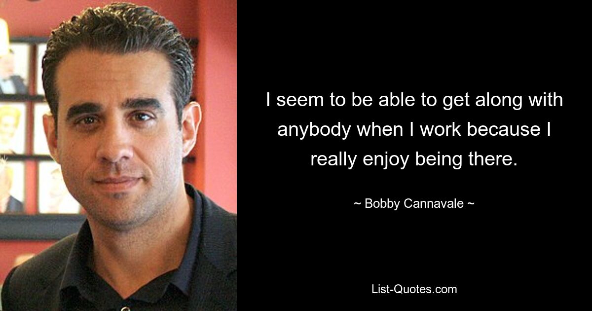 I seem to be able to get along with anybody when I work because I really enjoy being there. — © Bobby Cannavale