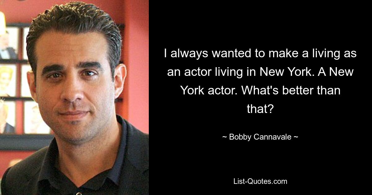 I always wanted to make a living as an actor living in New York. A New York actor. What's better than that? — © Bobby Cannavale