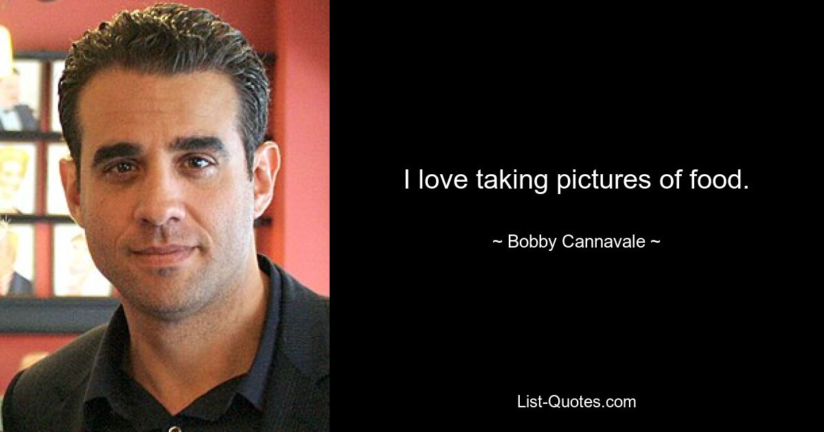 I love taking pictures of food. — © Bobby Cannavale