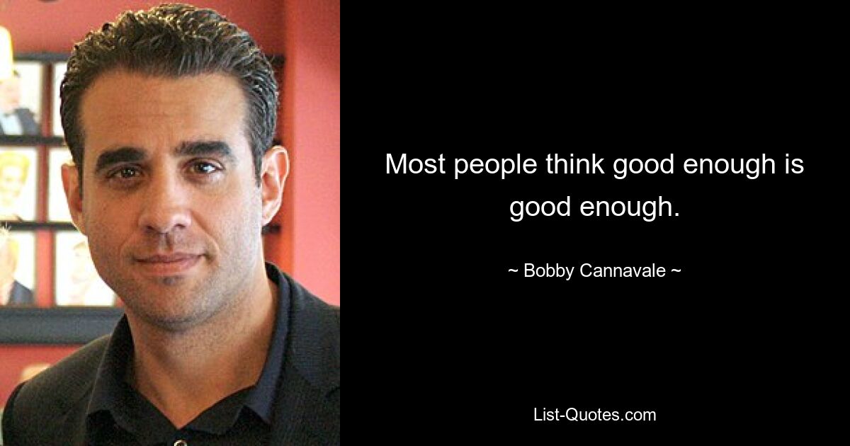 Most people think good enough is good enough. — © Bobby Cannavale