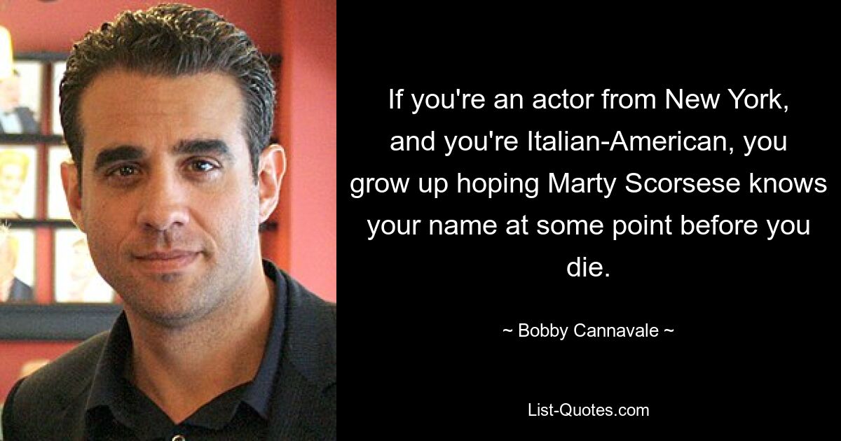 If you're an actor from New York, and you're Italian-American, you grow up hoping Marty Scorsese knows your name at some point before you die. — © Bobby Cannavale