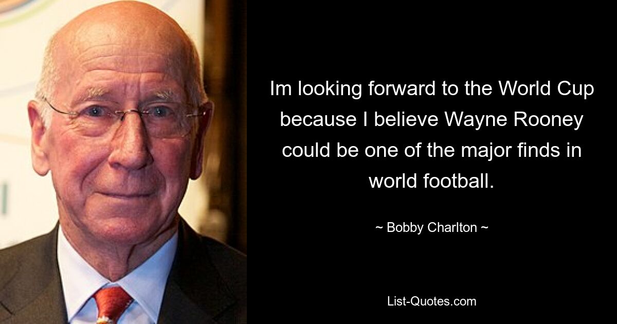 Im looking forward to the World Cup because I believe Wayne Rooney could be one of the major finds in world football. — © Bobby Charlton