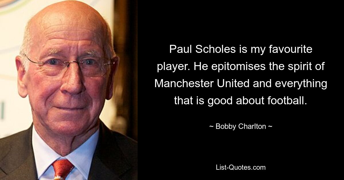 Paul Scholes is my favourite player. He epitomises the spirit of Manchester United and everything that is good about football. — © Bobby Charlton