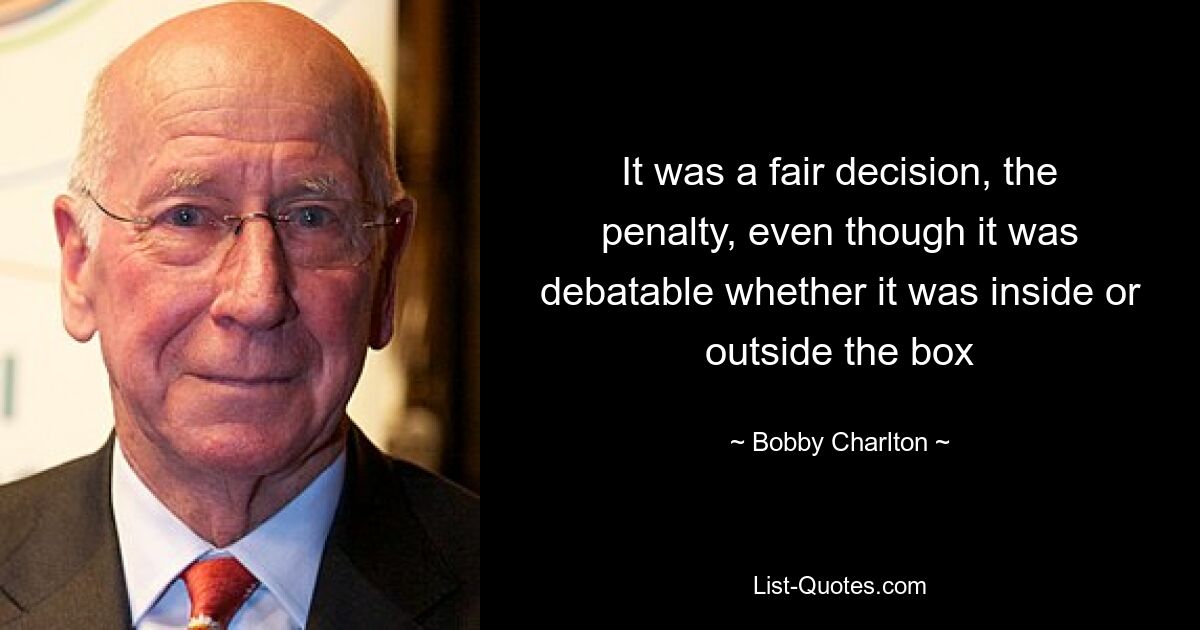 It was a fair decision, the penalty, even though it was debatable whether it was inside or outside the box — © Bobby Charlton