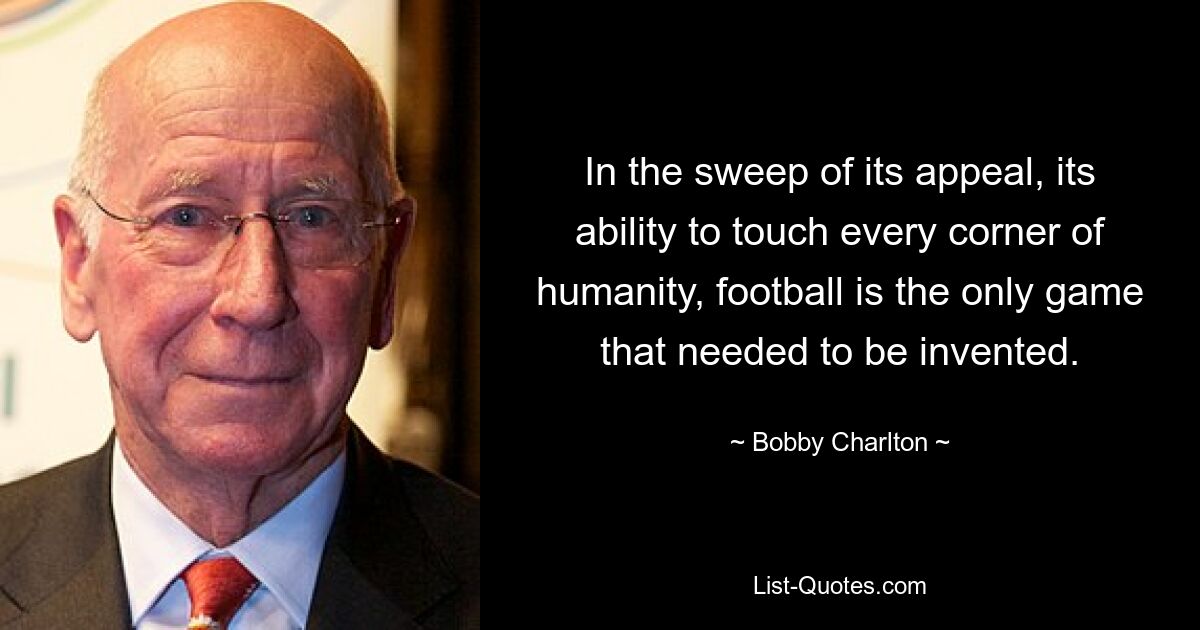 In the sweep of its appeal, its ability to touch every corner of humanity, football is the only game that needed to be invented. — © Bobby Charlton