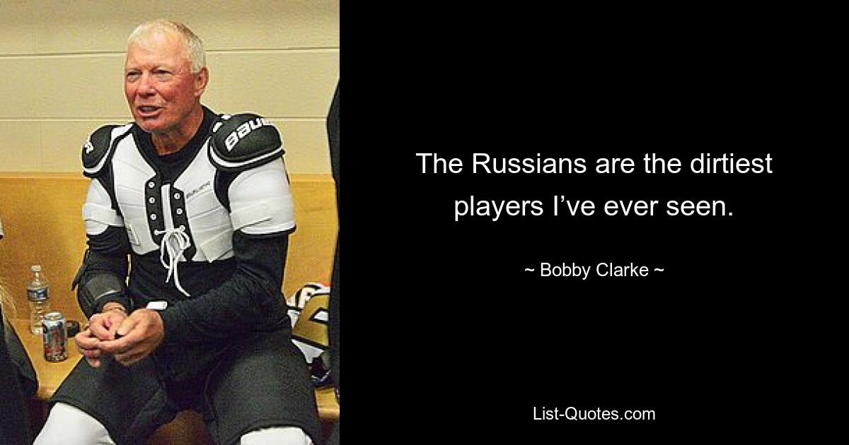 The Russians are the dirtiest players I’ve ever seen. — © Bobby Clarke