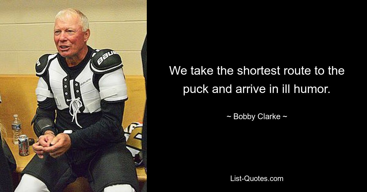 We take the shortest route to the puck and arrive in ill humor. — © Bobby Clarke