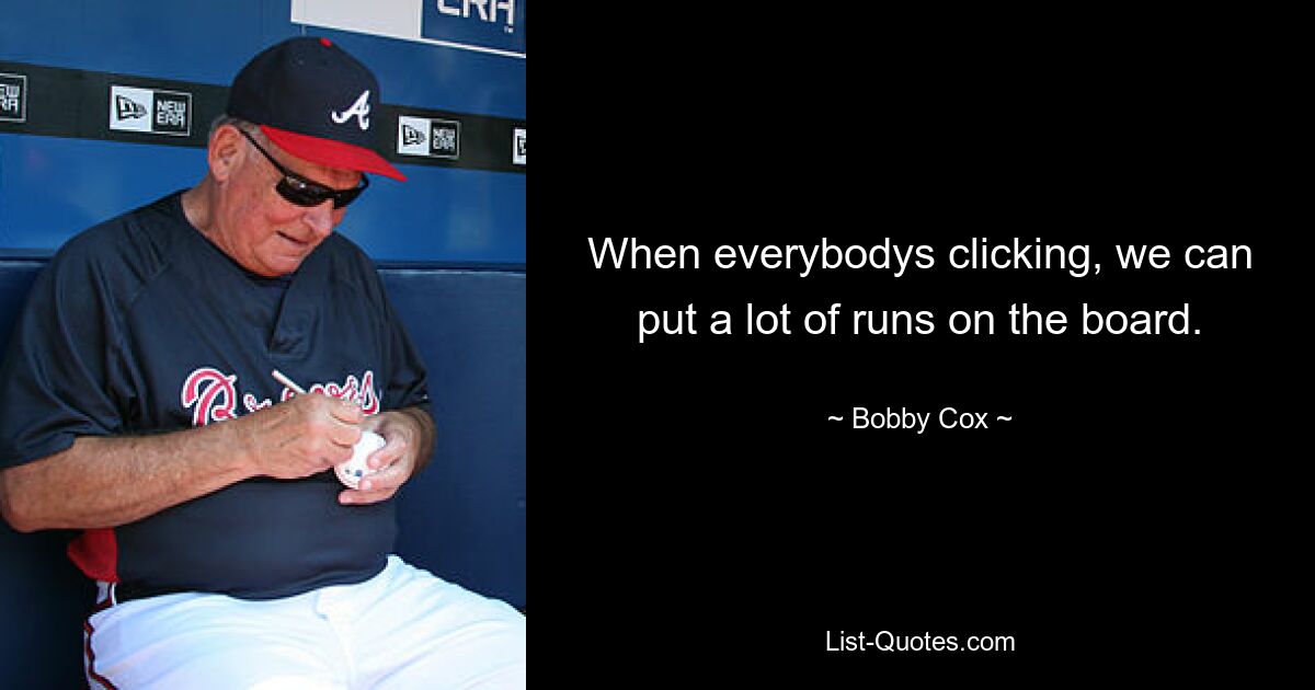 When everybodys clicking, we can put a lot of runs on the board. — © Bobby Cox