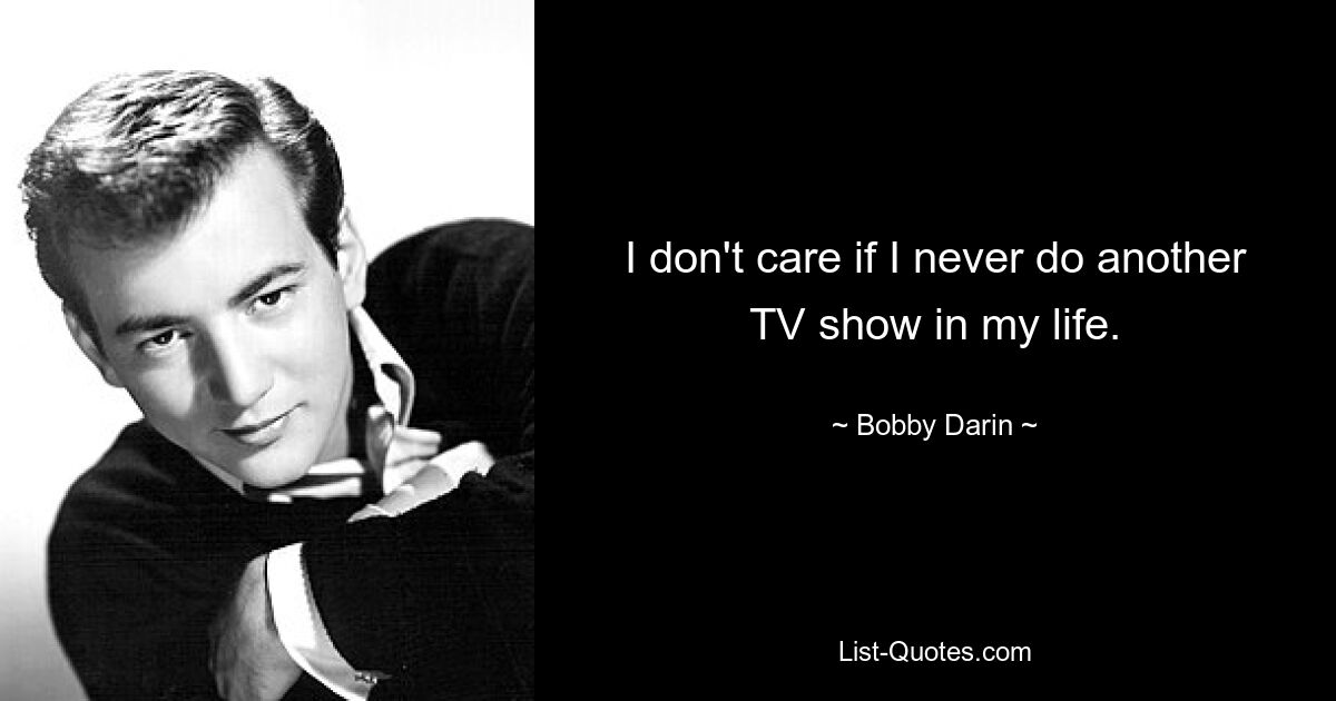 I don't care if I never do another TV show in my life. — © Bobby Darin