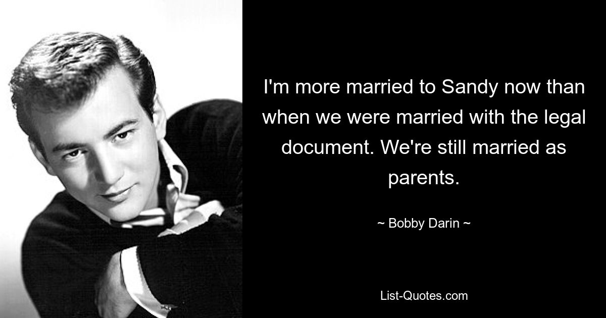 I'm more married to Sandy now than when we were married with the legal document. We're still married as parents. — © Bobby Darin