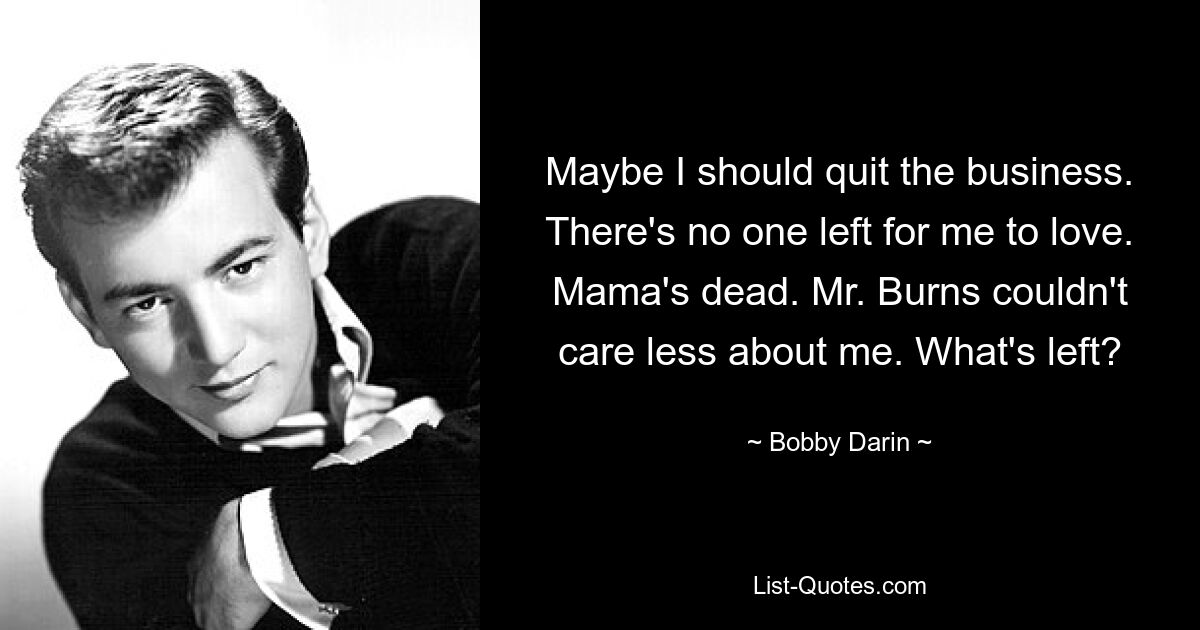 Maybe I should quit the business. There's no one left for me to love. Mama's dead. Mr. Burns couldn't care less about me. What's left? — © Bobby Darin