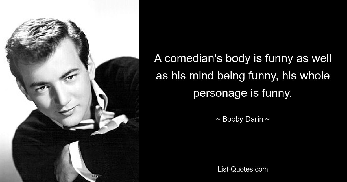 A comedian's body is funny as well as his mind being funny, his whole personage is funny. — © Bobby Darin