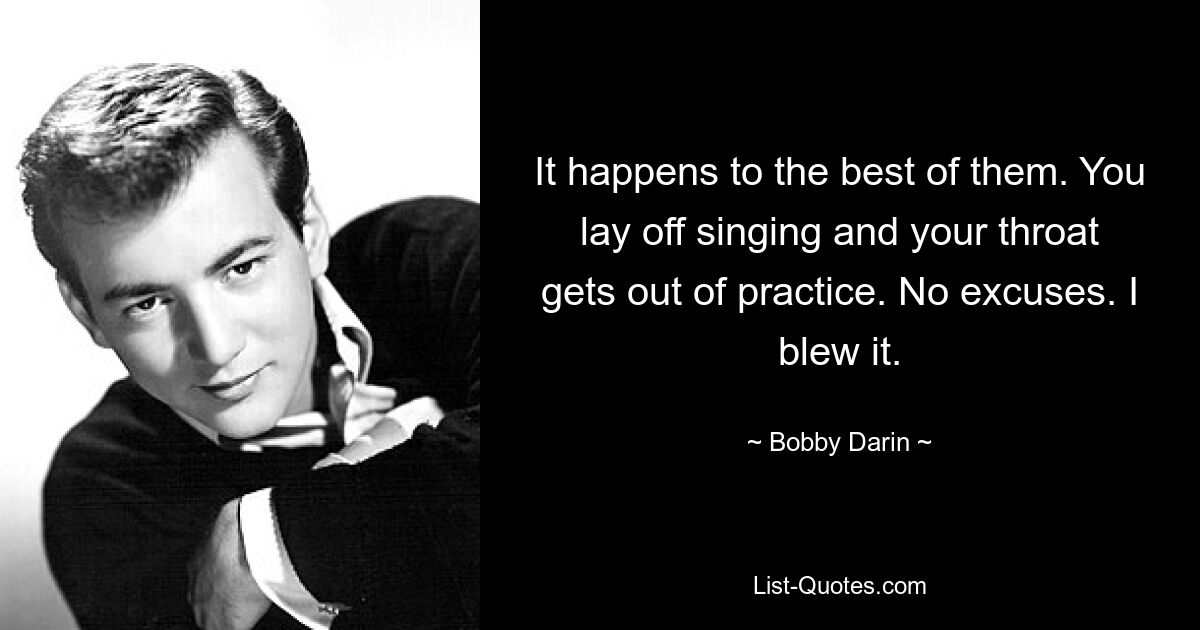 It happens to the best of them. You lay off singing and your throat gets out of practice. No excuses. I blew it. — © Bobby Darin