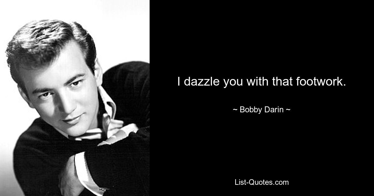 I dazzle you with that footwork. — © Bobby Darin