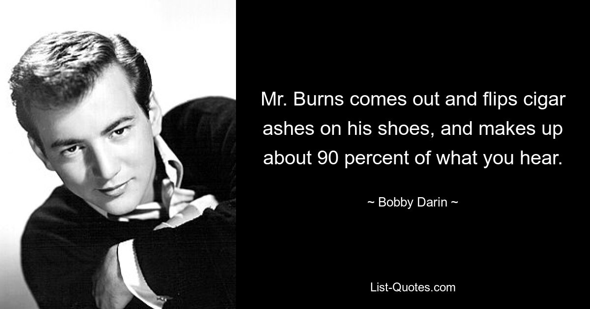 Mr. Burns comes out and flips cigar ashes on his shoes, and makes up about 90 percent of what you hear. — © Bobby Darin