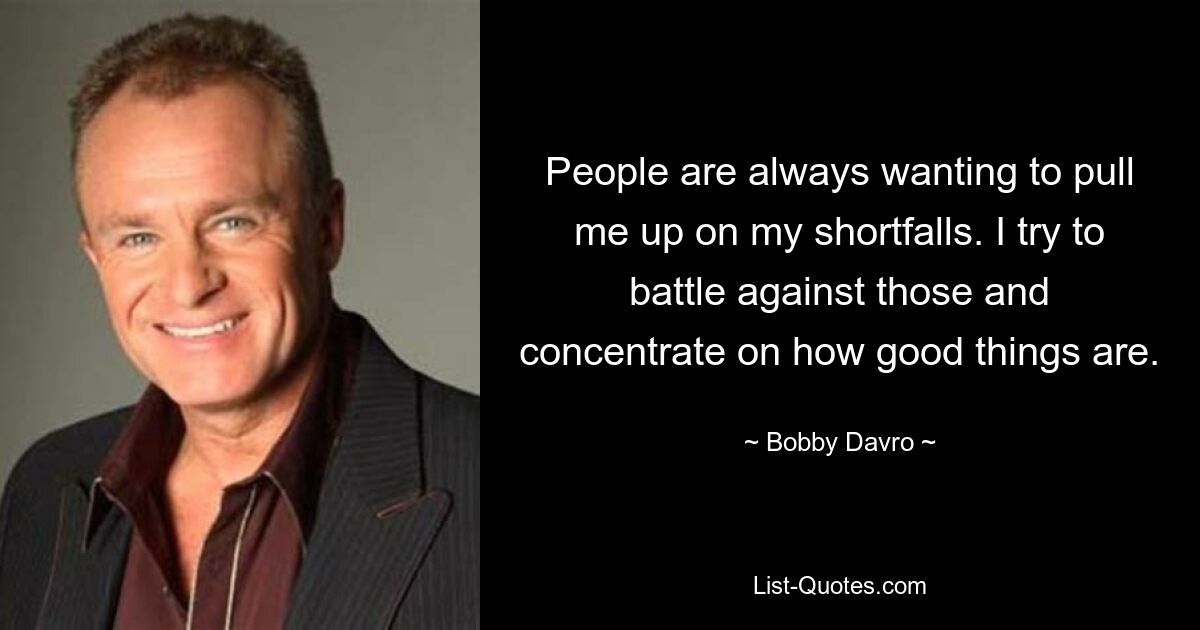 People are always wanting to pull me up on my shortfalls. I try to battle against those and concentrate on how good things are. — © Bobby Davro