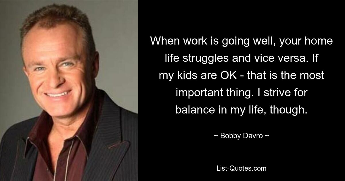 When work is going well, your home life struggles and vice versa. If my kids are OK - that is the most important thing. I strive for balance in my life, though. — © Bobby Davro