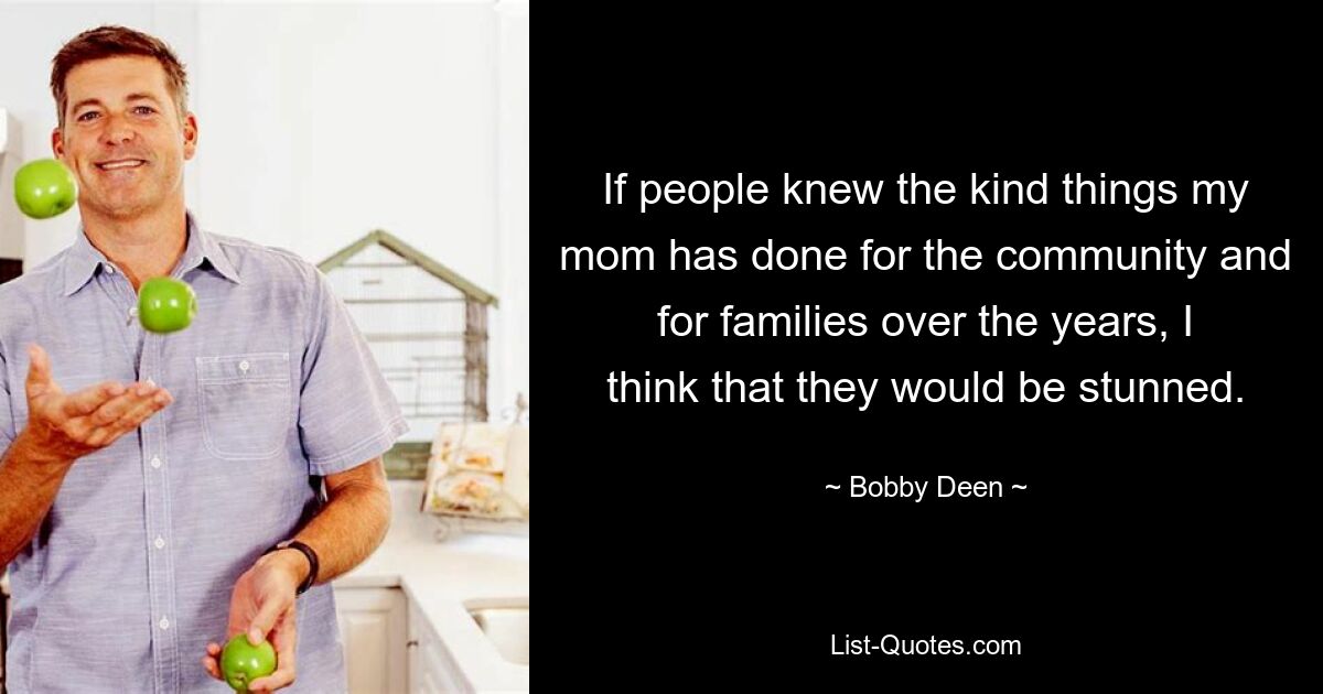 If people knew the kind things my mom has done for the community and for families over the years, I think that they would be stunned. — © Bobby Deen