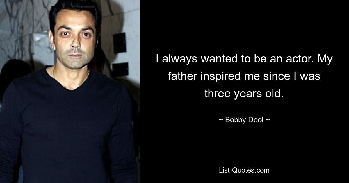 I always wanted to be an actor. My father inspired me since I was three years old. — © Bobby Deol