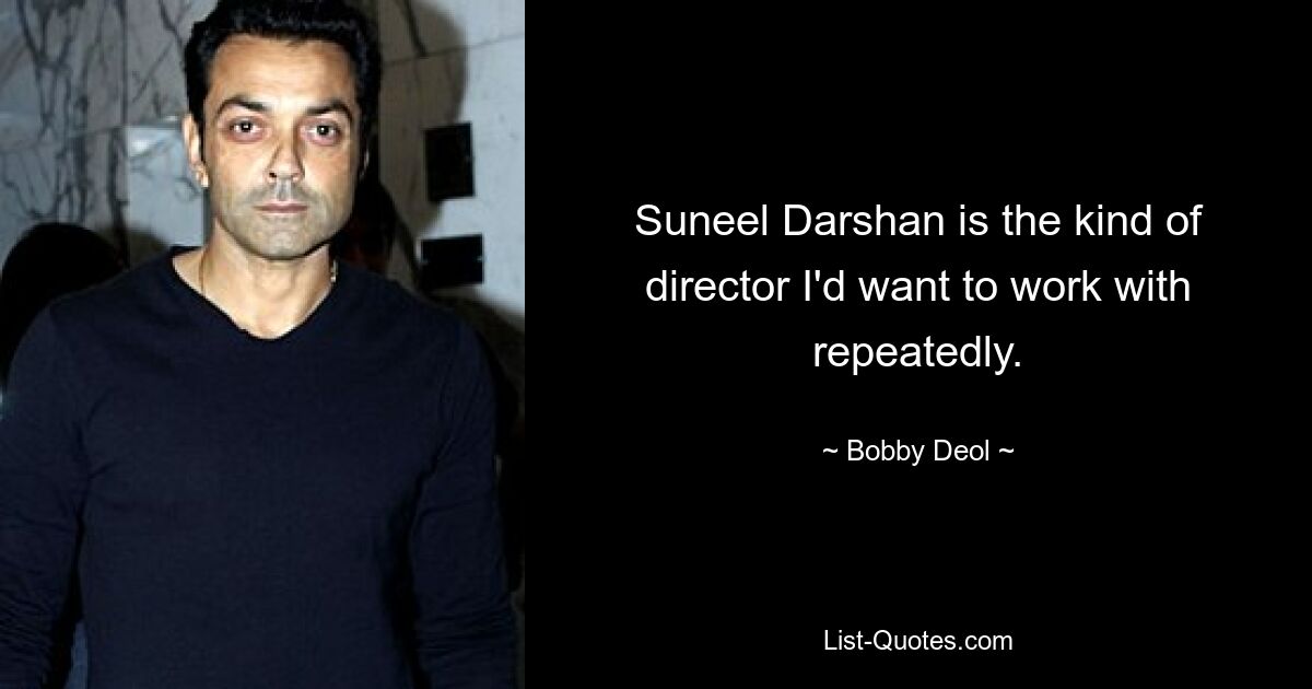 Suneel Darshan is the kind of director I'd want to work with repeatedly. — © Bobby Deol