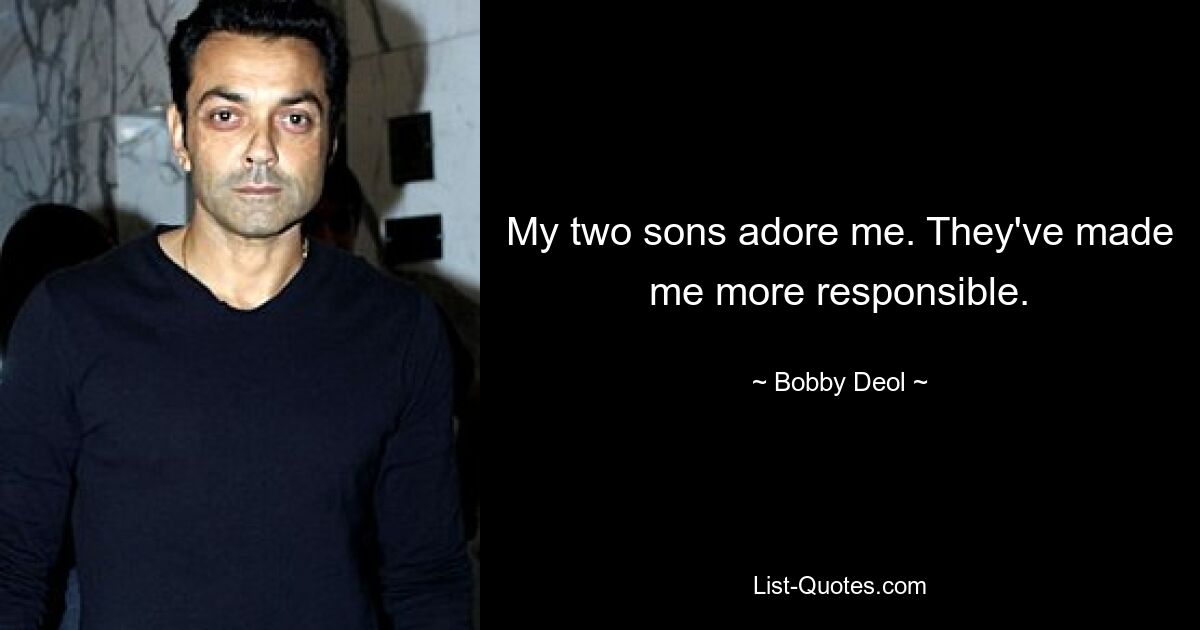 My two sons adore me. They've made me more responsible. — © Bobby Deol