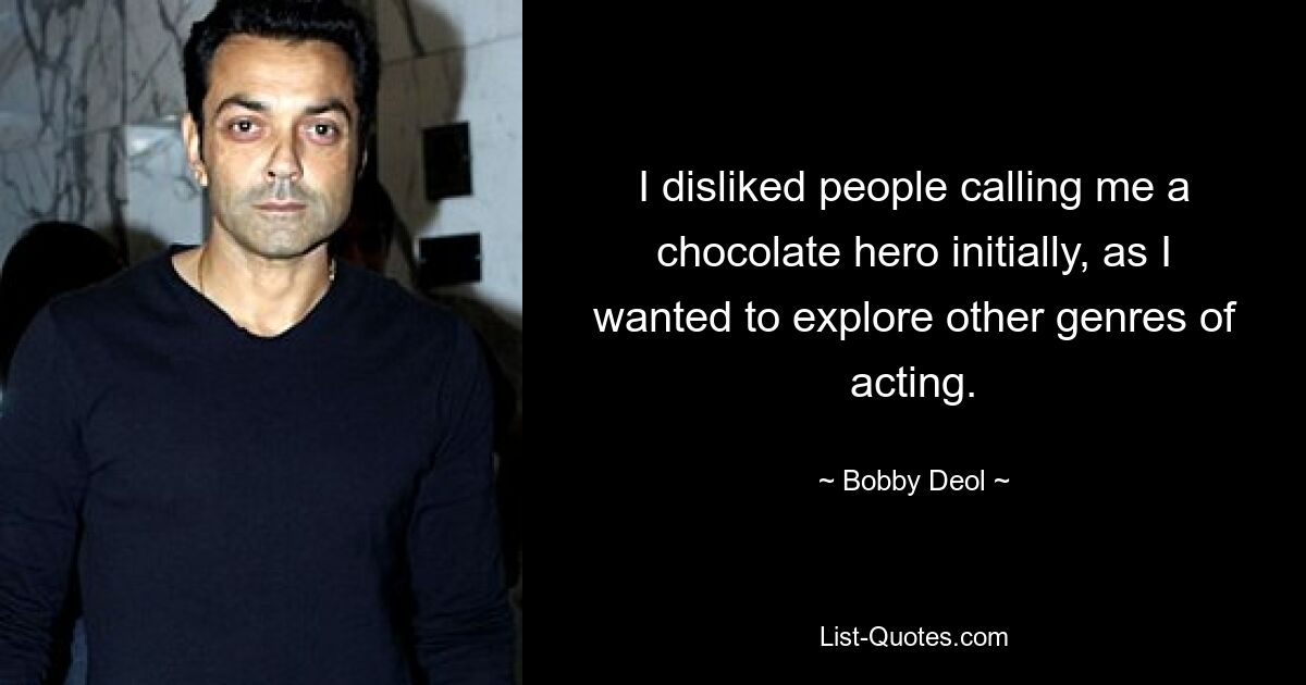 I disliked people calling me a chocolate hero initially, as I wanted to explore other genres of acting. — © Bobby Deol