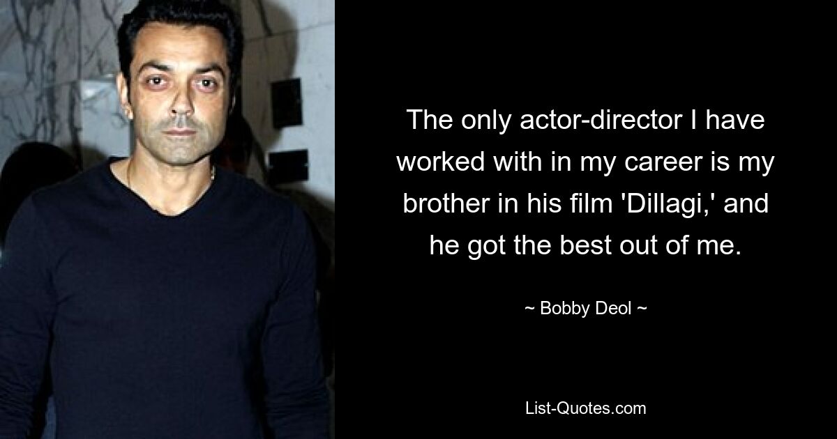 The only actor-director I have worked with in my career is my brother in his film 'Dillagi,' and he got the best out of me. — © Bobby Deol