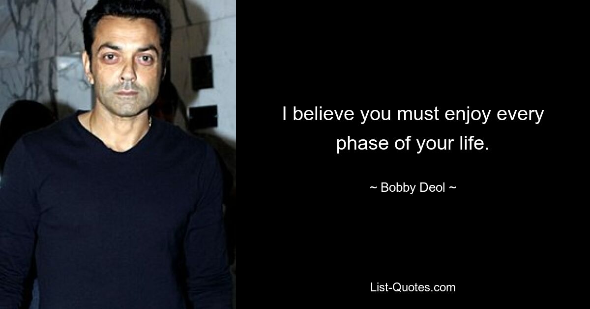 I believe you must enjoy every phase of your life. — © Bobby Deol