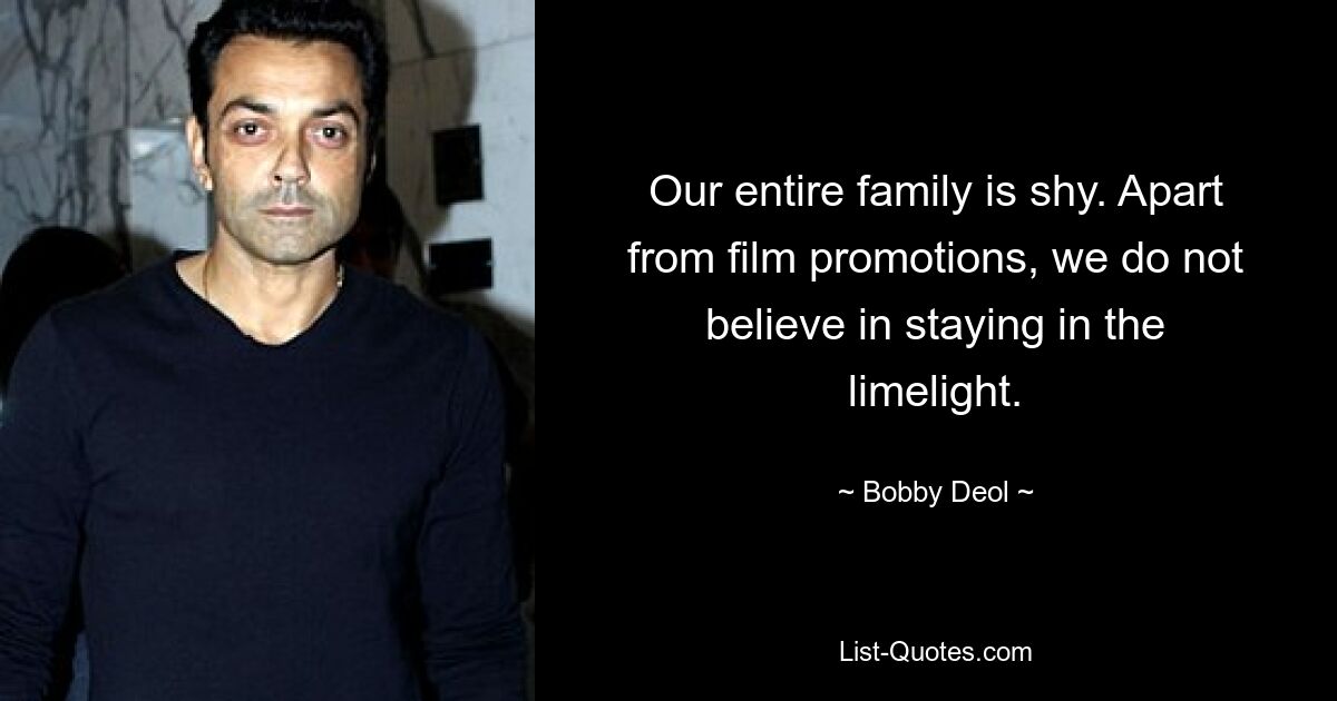 Our entire family is shy. Apart from film promotions, we do not believe in staying in the limelight. — © Bobby Deol