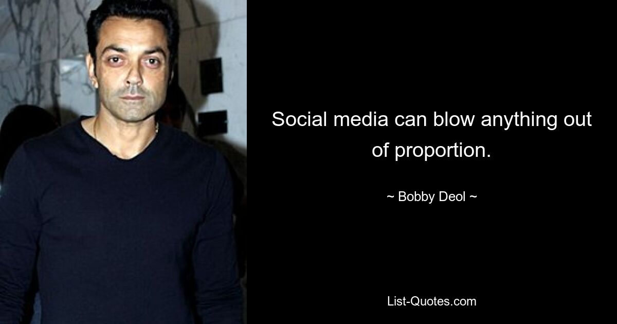 Social media can blow anything out of proportion. — © Bobby Deol