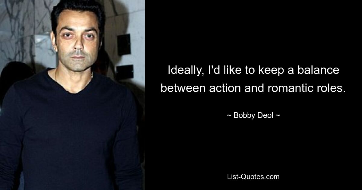 Ideally, I'd like to keep a balance between action and romantic roles. — © Bobby Deol