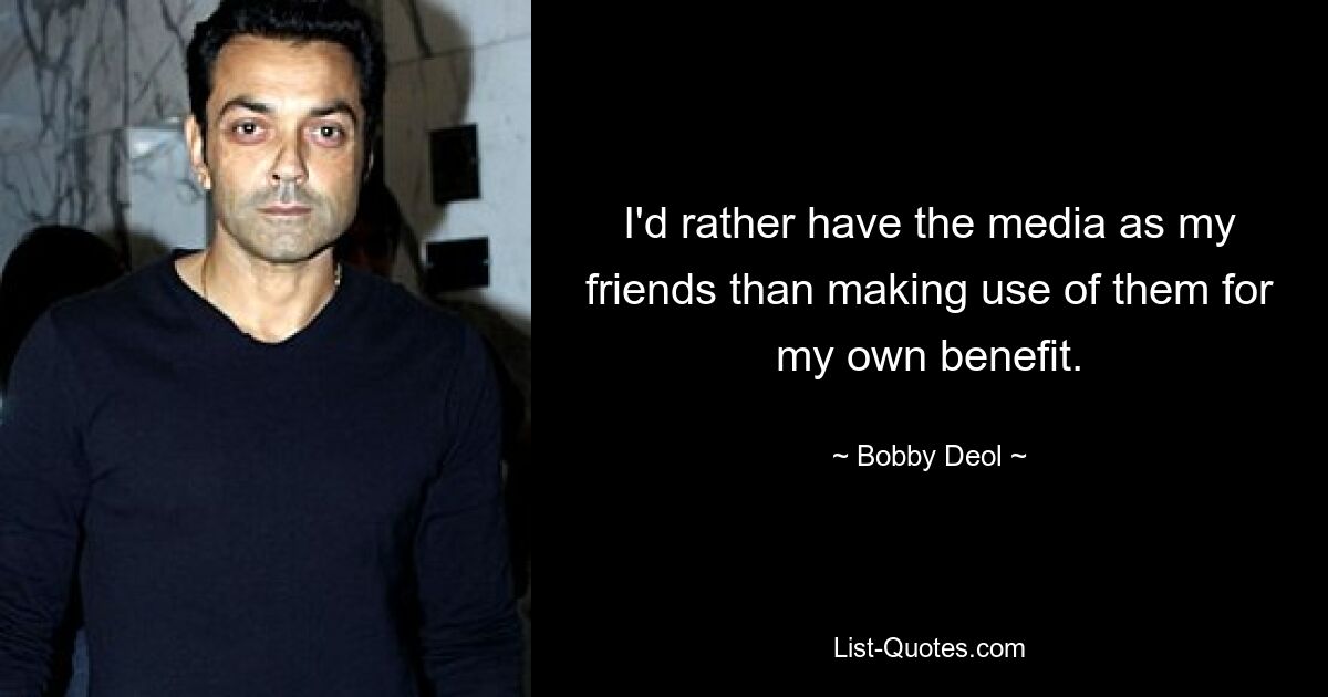 I'd rather have the media as my friends than making use of them for my own benefit. — © Bobby Deol