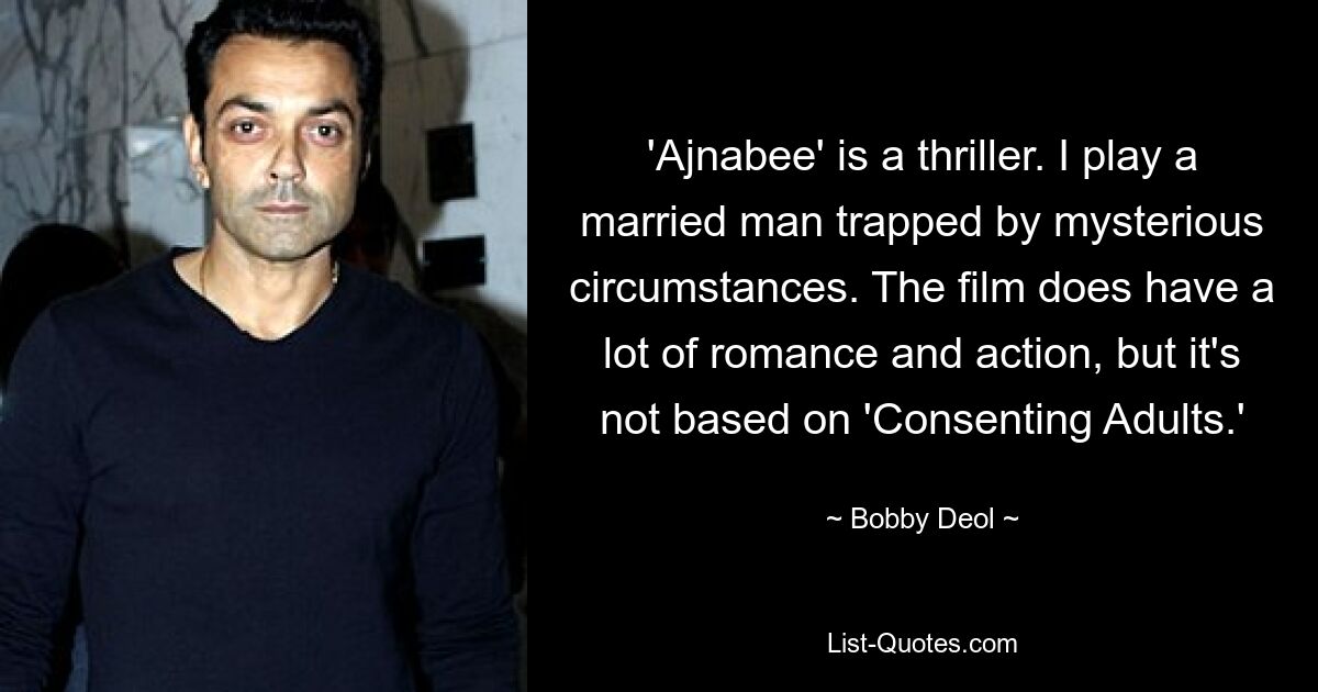 'Ajnabee' is a thriller. I play a married man trapped by mysterious circumstances. The film does have a lot of romance and action, but it's not based on 'Consenting Adults.' — © Bobby Deol