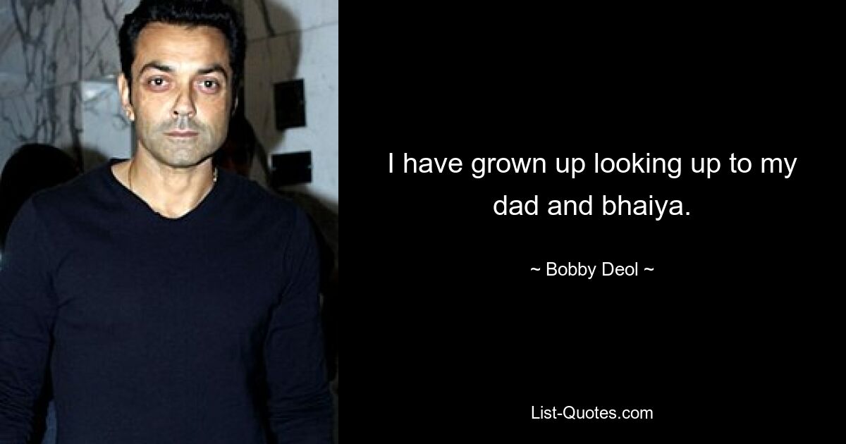 I have grown up looking up to my dad and bhaiya. — © Bobby Deol