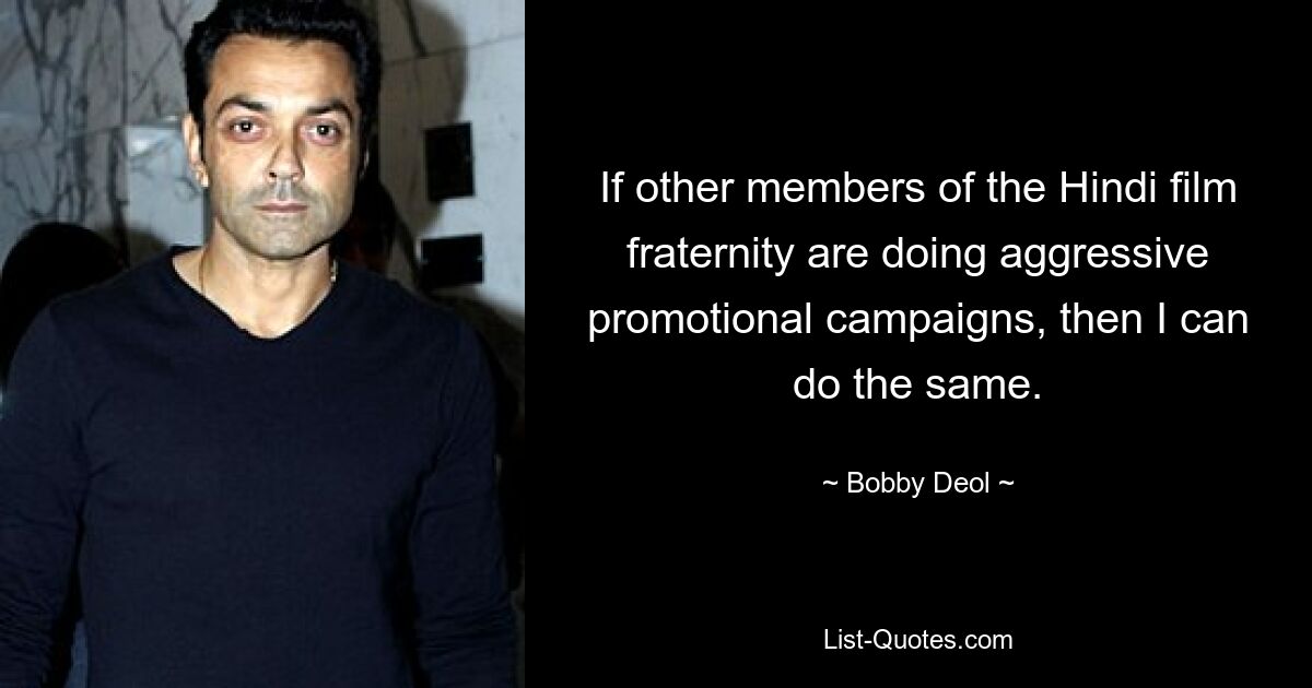 If other members of the Hindi film fraternity are doing aggressive promotional campaigns, then I can do the same. — © Bobby Deol