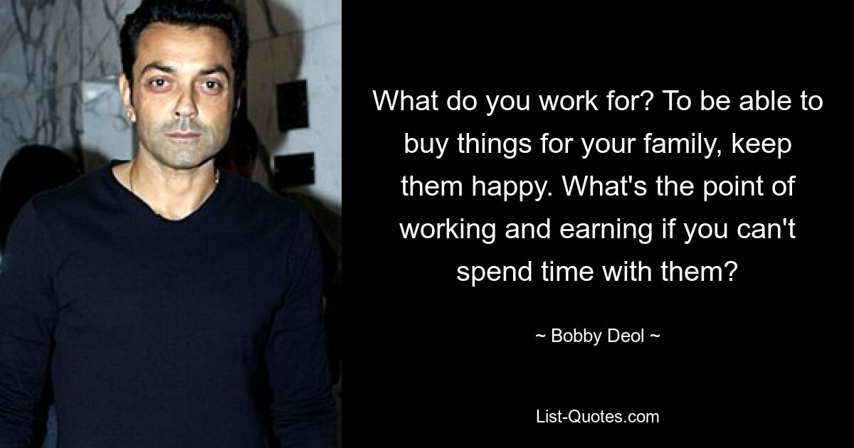 What do you work for? To be able to buy things for your family, keep them happy. What's the point of working and earning if you can't spend time with them? — © Bobby Deol