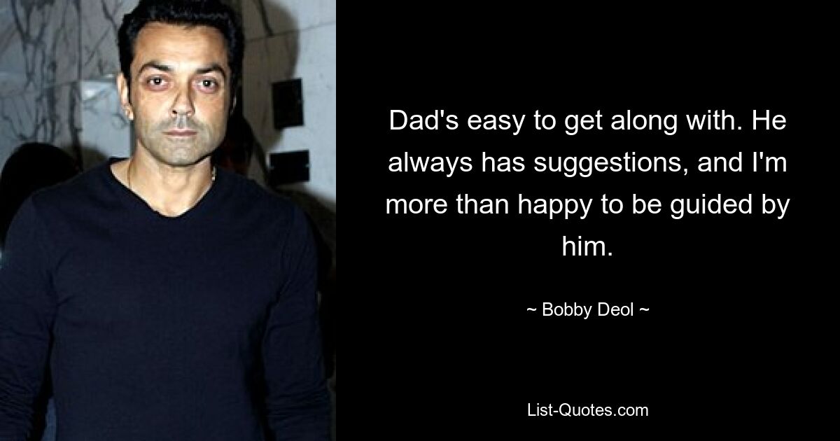 Dad's easy to get along with. He always has suggestions, and I'm more than happy to be guided by him. — © Bobby Deol